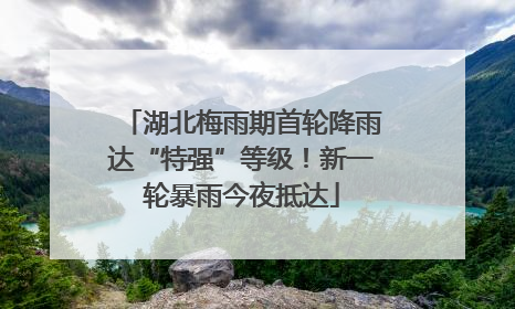 湖北梅雨期首轮降雨达“特强”等级！新一轮暴雨今夜抵达
