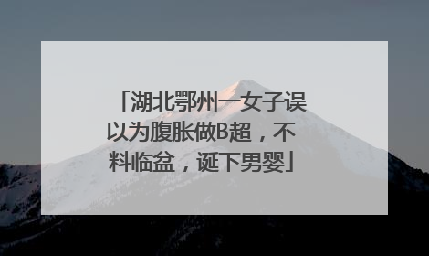 湖北鄂州一女子误以为腹胀做B超，不料临盆，诞下男婴