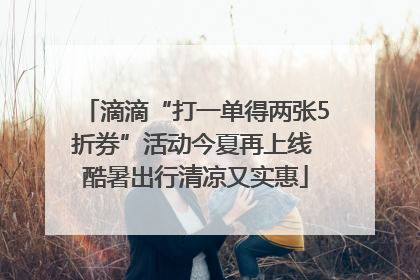 滴滴“打一单得两张5折券”活动今夏再上线 酷暑出行清凉又实惠