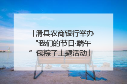 滑县农商银行举办“我们的节日·端午”包粽子主题活动