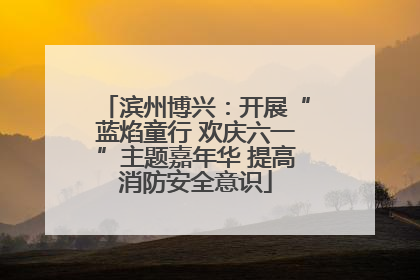 滨州博兴：开展“蓝焰童行 欢庆六一”主题嘉年华 提高消防安全意识
