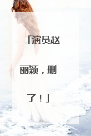 演员赵丽颖，删了！