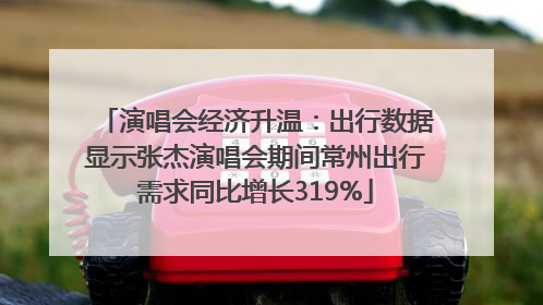演唱会经济升温：出行数据显示张杰演唱会期间常州出行需求同比增长319%