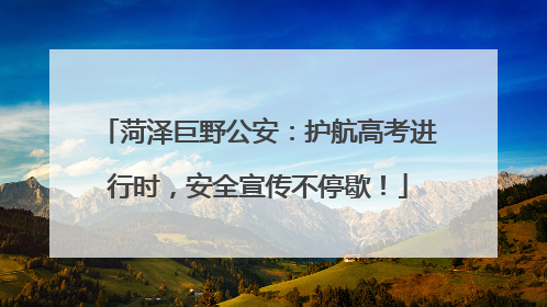 菏泽巨野公安：护航高考进行时，安全宣传不停歇！