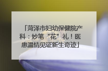 菏泽市妇幼保健院产科：妙笔“花”礼！医患温情见证新生奇迹