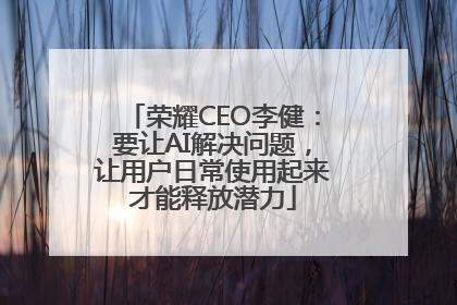 荣耀CEO李健：要让AI解决问题，让用户日常使用起来才能释放潜力