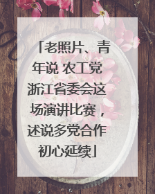 老照片、青年说 农工党浙江省委会这场演讲比赛，述说多党合作初心延续