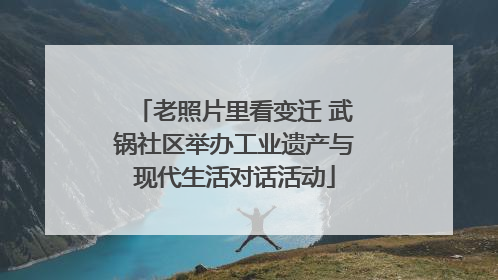 老照片里看变迁 武锅社区举办工业遗产与现代生活对话活动