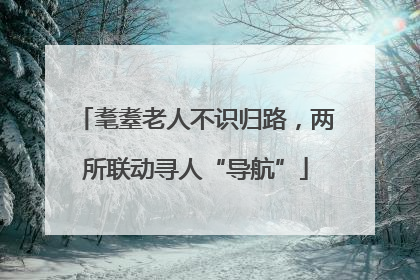 耄耋老人不识归路，两所联动寻人“导航”