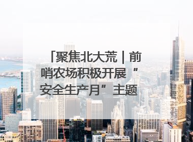 聚焦北大荒｜前哨农场积极开展“安全生产月”主题宣传活动
