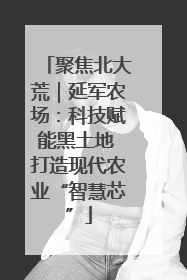 聚焦北大荒｜延军农场：科技赋能黑土地 打造现代农业“智慧芯”