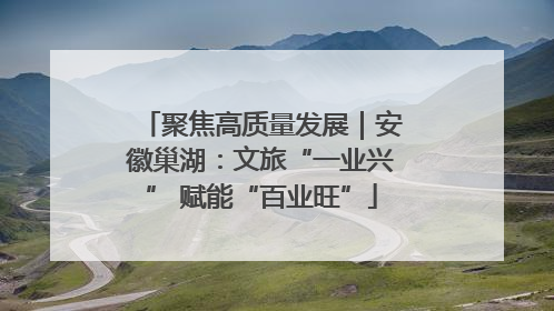 聚焦高质量发展｜安徽巢湖：文旅“一业兴” 赋能“百业旺”