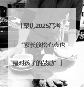 聚焦2025高考｜“家长放松心态也是对孩子的鼓励”