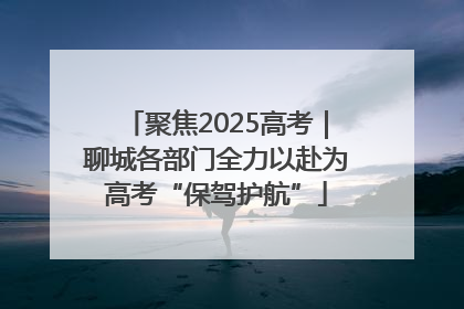 聚焦2025高考｜聊城各部门全力以赴为高考“保驾护航”