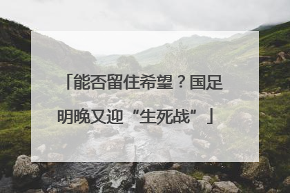 能否留住希望？国足明晚又迎“生死战”