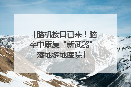 脑机接口已来！脑卒中康复“新武器”落地多地医院