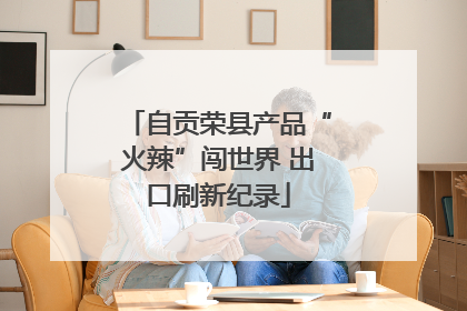 自贡荣县产品“火辣”闯世界 出口刷新纪录