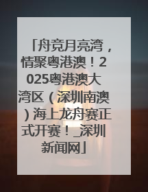 舟竞月亮湾，情聚粤港澳！2025粤港澳大湾区（深圳南澳）海上龙舟赛正式开赛！_深圳新闻网