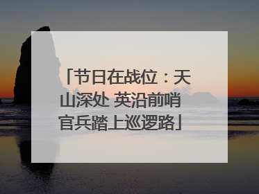 节日在战位：天山深处 英沿前哨官兵踏上巡逻路