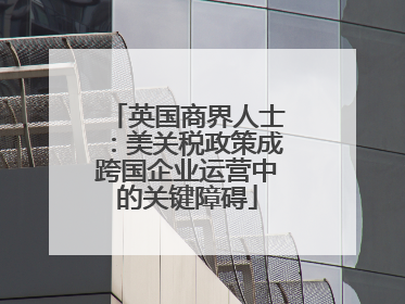 英国商界人士：美关税政策成跨国企业运营中的关键障碍