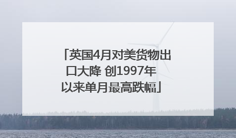 英国4月对美货物出口大降 创1997年以来单月最高跌幅