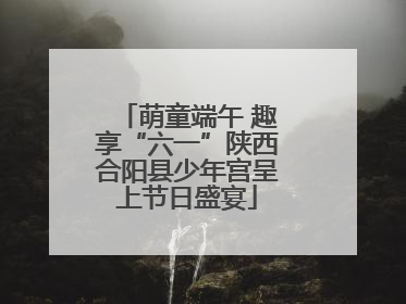 萌童端午 趣享“六一”陕西合阳县少年宫呈上节日盛宴