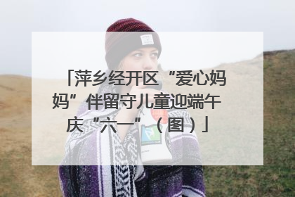 萍乡经开区“爱心妈妈”伴留守儿童迎端午庆“六一”（图）