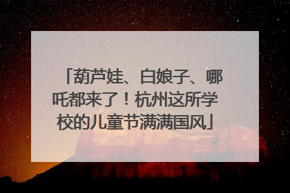 葫芦娃、白娘子、哪吒都来了！杭州这所学校的儿童节满满国风