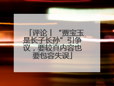 评论丨“贾宝玉是长子长孙”引争议，要较真内容也要包容失误