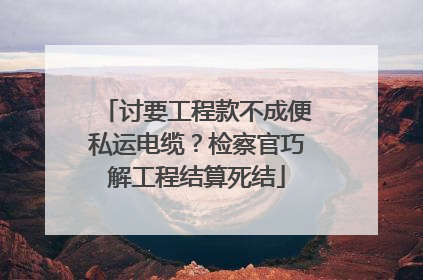 讨要工程款不成便私运电缆？检察官巧解工程结算死结