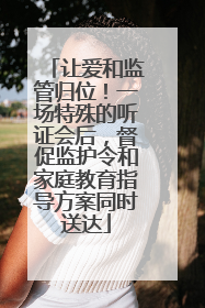 让爱和监管归位！一场特殊的听证会后，督促监护令和家庭教育指导方案同时送达