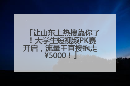 让山东上热搜靠你了！大学生短视频PK赛开启，流量王直接抱走¥5000！