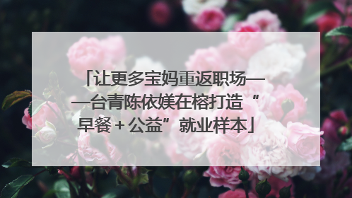让更多宝妈重返职场——台青陈依媄在榕打造“早餐＋公益”就业样本