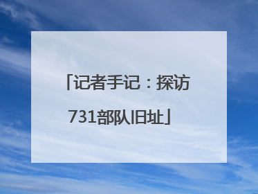 记者手记：探访731部队旧址