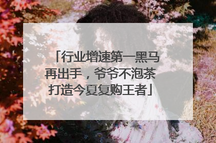 行业增速第一黑马再出手，爷爷不泡茶打造今夏复购王者