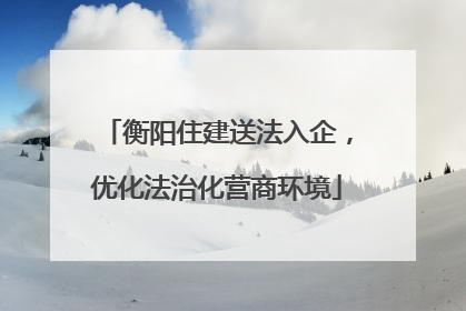 衡阳住建送法入企，优化法治化营商环境