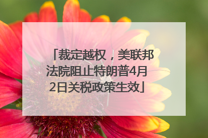 裁定越权，美联邦法院阻止特朗普4月2日关税政策生效