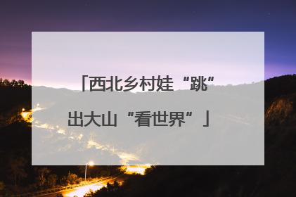 西北乡村娃“跳”出大山“看世界”