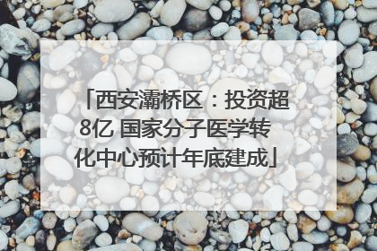 西安灞桥区：投资超8亿 国家分子医学转化中心预计年底建成