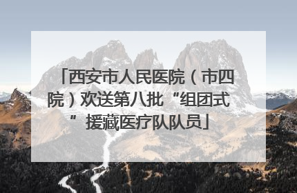 西安市人民医院（市四院）欢送第八批“组团式”援藏医疗队队员