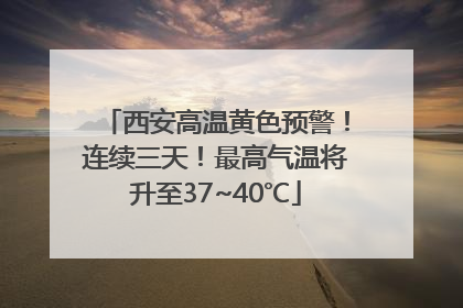 西安高温黄色预警！连续三天！最高气温将升至37~40℃