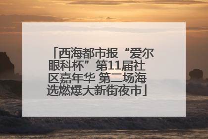 西海都市报“爱尔眼科杯”第11届社区嘉年华 第二场海选燃爆大新街夜市