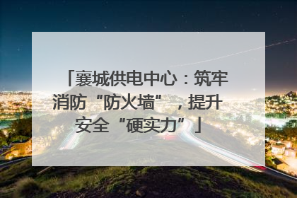 襄城供电中心：筑牢消防“防火墙”，提升安全“硬实力”