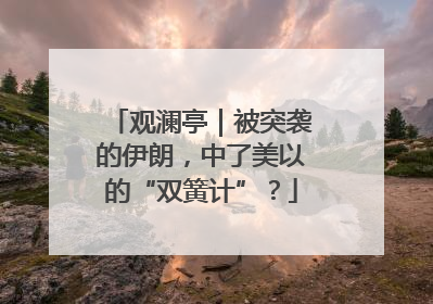 观澜亭｜被突袭的伊朗，中了美以的“双簧计”？