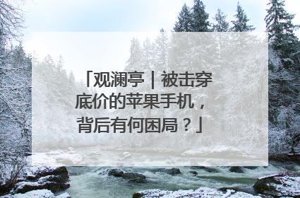 观澜亭｜被击穿底价的苹果手机，背后有何困局？