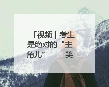 视频｜考生是绝对的“主角儿”——笑告别考场 开始规划假期