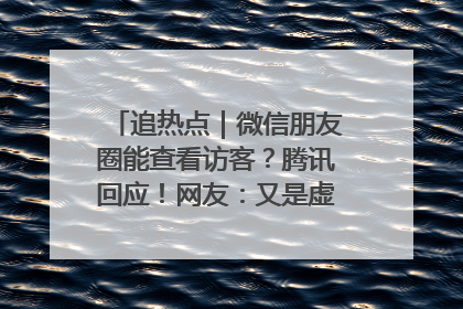 追热点｜微信朋友圈能查看访客？腾讯回应！网友：又是虚惊一场……