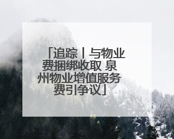 追踪丨与物业费捆绑收取 泉州物业增值服务费引争议