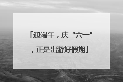 迎端午，庆“六一”，正是出游好假期