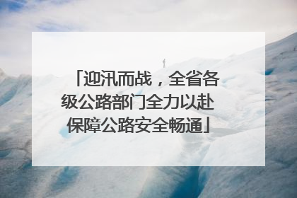 迎汛而战，全省各级公路部门全力以赴保障公路安全畅通